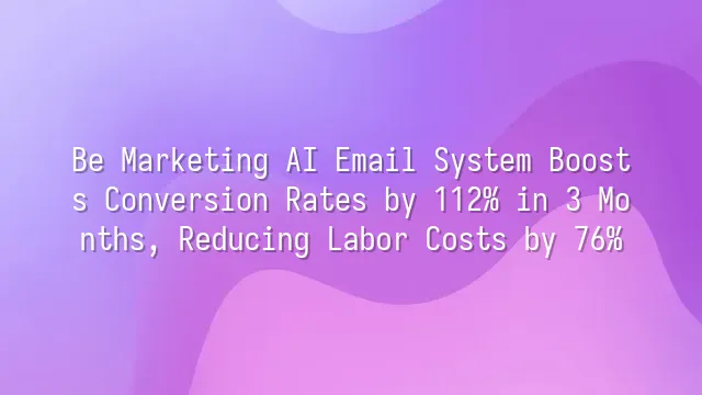 Be Marketing AI Email System Boosts Conversion Rates by 112% in 3 Months, Reducing Labor Costs by 76%