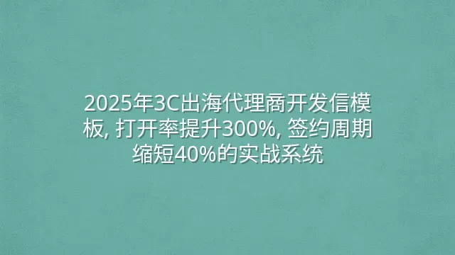 2025年3C出海代理商开发信模板, 打开率提升300%, 签约周期缩短40%的实战系统