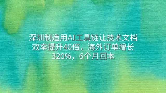深圳制造用AI工具链让技术文档效率提升40倍，海外订单增长320%，6个月回本