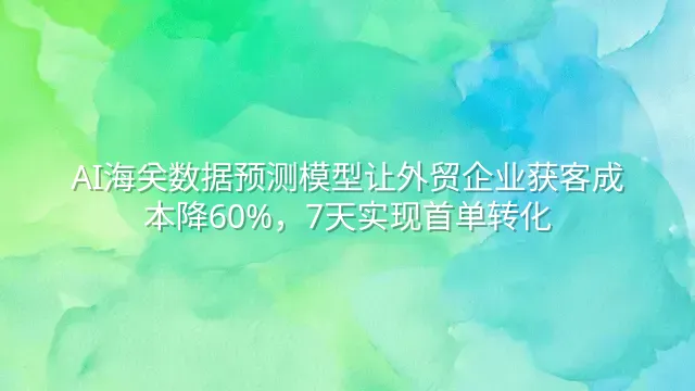 AI海关数据预测模型让外贸企业获客成本降60%，7天实现首单转化