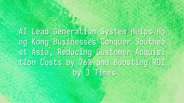 AI Lead Generation System Helps Hong Kong Businesses Conquer Southeast Asia, Reducing Customer Acquisition Costs by 76% and Boosting ROI by 3 Times
