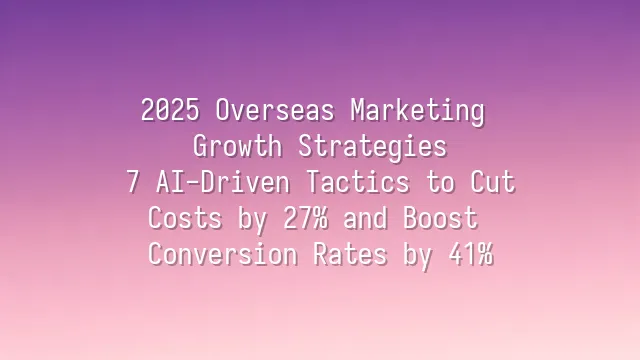 2025 Overseas Marketing Growth Strategies: 7 AI-Driven Tactics to Cut Costs by 27% and Boost Conversion Rates by 41%
