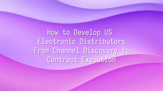 How to Develop US Electronic Distributors: From Channel Discovery to Contract Execution