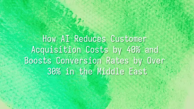 How AI Reduces Customer Acquisition Costs by 40% and Boosts Conversion Rates by Over 30% in the Middle East
