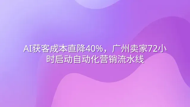 AI获客成本直降40%，广州卖家72小时启动自动化营销流水线