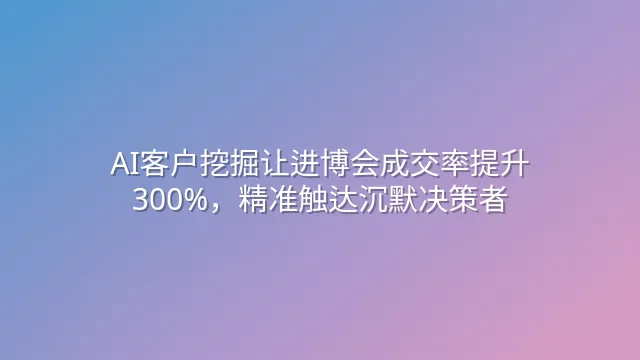 AI客户挖掘让进博会成交率提升300%，精准触达沉默决策者