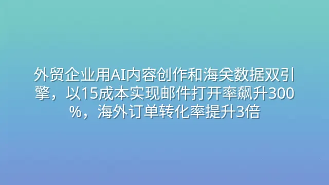 外贸企业用AI内容创作和海关数据双引擎，以15成本实现邮件打开率飙升300%，海外订单转化率提升3倍
