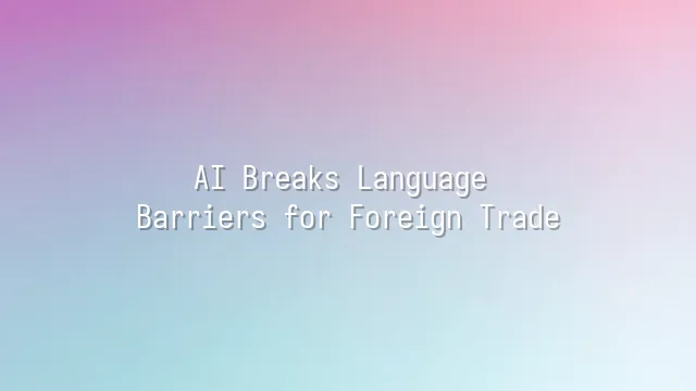 AI Breaks Language Barriers for Foreign Trade
