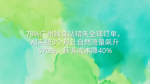 78%广州独立站错失全球订单，AI系统3个月让自然流量飙升670%，获客成本降40%