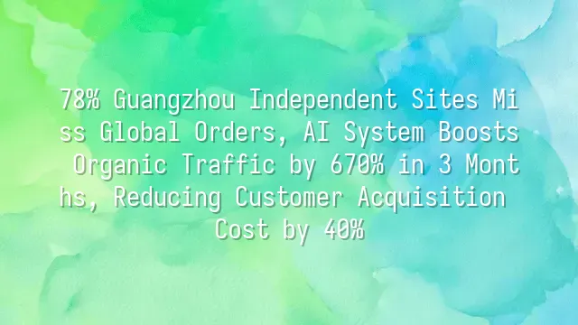 78% Guangzhou Independent Sites Miss Global Orders, AI System Boosts Organic Traffic by 670% in 3 Months, Reducing Customer Acquisition Cost by 40%