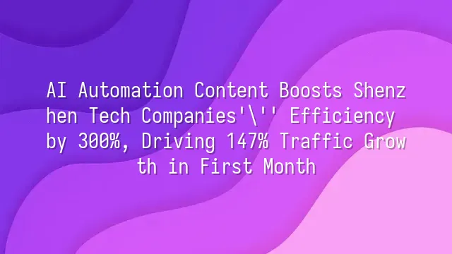 AI Automation Content Boosts Shenzhen Tech Companies' Efficiency by 300%, Driving 147% Traffic Growth in First Month