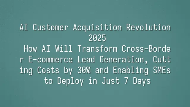 AI Customer Acquisition Revolution 2025: How AI Will Transform Cross-Border E-commerce Lead Generation, Cutting Costs by 30% and Enabling SMEs to Deploy in Just 7 Days