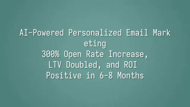 AI-Powered Personalized Email Marketing: 300% Open Rate Increase, LTV Doubled, and ROI Positive in 6-8 Months