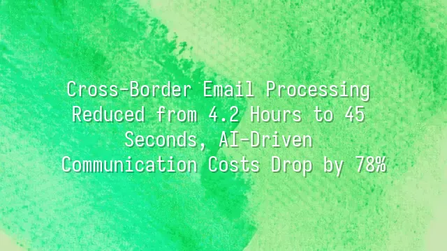 Cross-Border Email Processing Reduced from 4.2 Hours to 45 Seconds, AI-Driven Communication Costs Drop by 78%