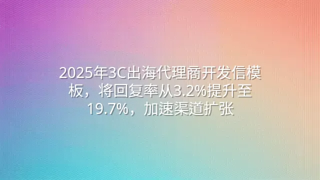 2025年3C出海代理商开发信模板，将回复率从3.2%提升至19.7%，加速渠道扩张