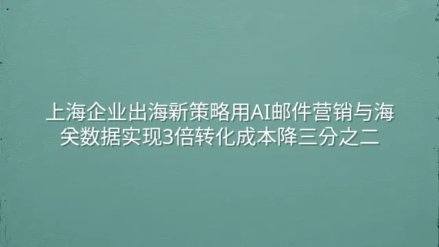上海企业出海新策略用AI邮件营销与海关数据实现3倍转化成本降三分之二