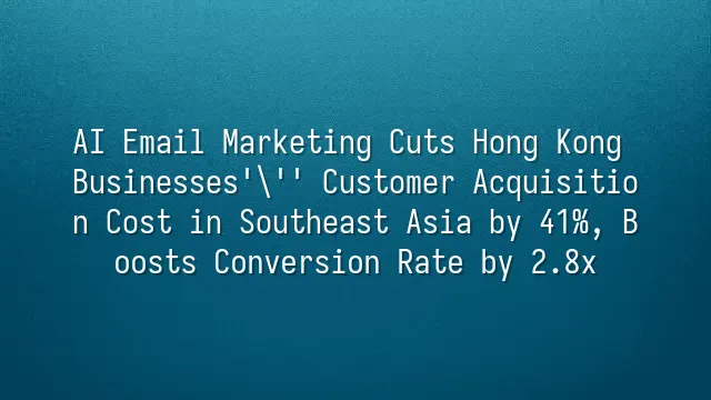 AI Email Marketing Cuts Hong Kong Businesses' Customer Acquisition Cost in Southeast Asia by 41%, Boosts Conversion Rate by 2.8x