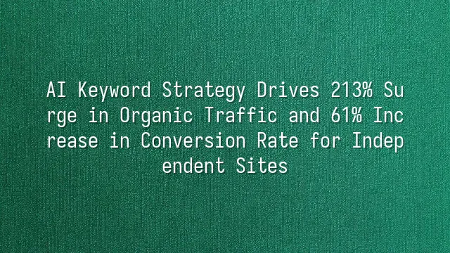 AI Keyword Strategy Drives 213% Surge in Organic Traffic and 61% Increase in Conversion Rate for Independent Sites