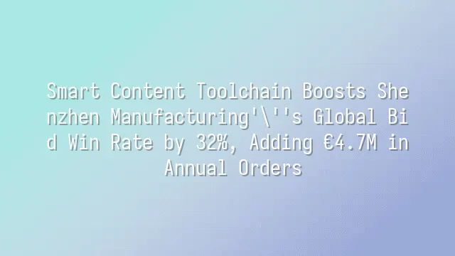 Smart Content Toolchain Boosts Shenzhen Manufacturing's Global Bid Win Rate by 32%, Adding €4.7M in Annual Orders