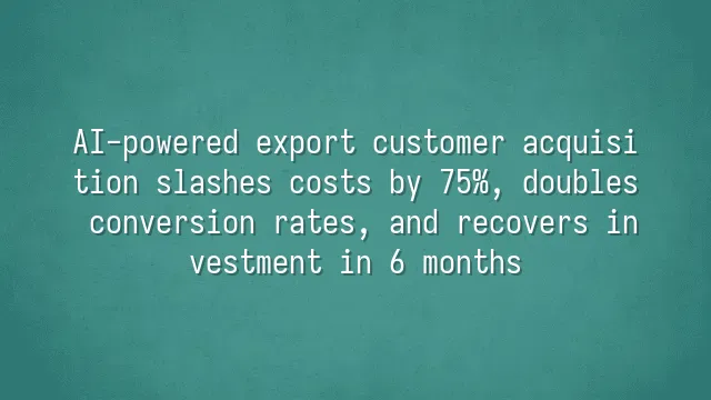 AI-powered export customer acquisition slashes costs by 75%, doubles conversion rates, and recovers investment in 6 months