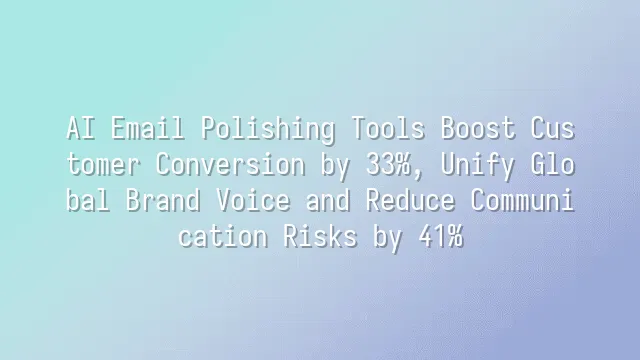 AI Email Polishing Tools Boost Customer Conversion by 33%, Unify Global Brand Voice and Reduce Communication Risks by 41%