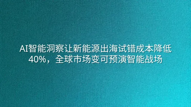 AI智能洞察让新能源出海试错成本降低40%，全球市场变可预演智能战场