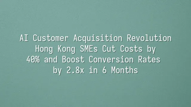 AI Customer Acquisition Revolution: Hong Kong SMEs Cut Costs by 40% and Boost Conversion Rates by 2.8x in 6 Months