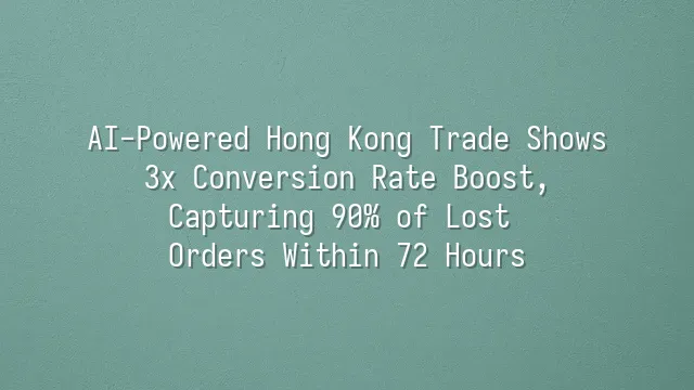 AI-Powered Hong Kong Trade Shows: 3x Conversion Rate Boost, Capturing 90% of Lost Orders Within 72 Hours