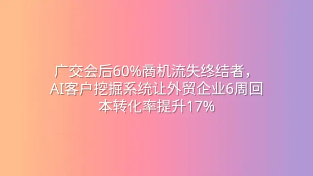 广交会后60%商机流失终结者，AI客户挖掘系统让外贸企业6周回本转化率提升17%