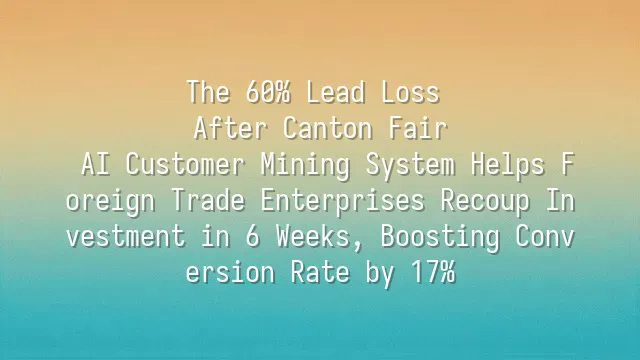 The 60% Lead Loss After Canton Fair: AI Customer Mining System Helps Foreign Trade Enterprises Recoup Investment in 6 Weeks, Boosting Conversion Rate by 17%