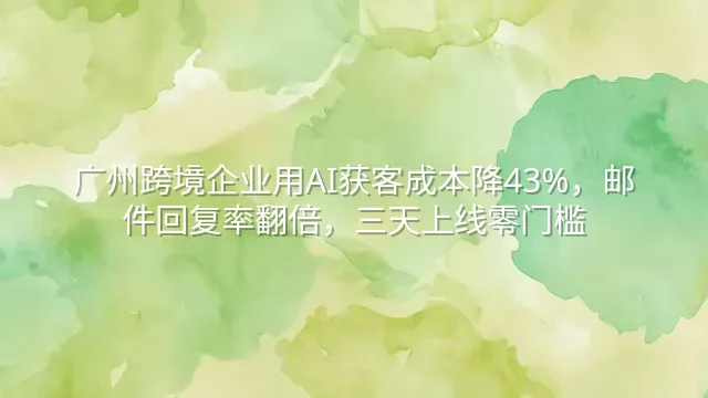 广州跨境企业用AI获客成本降43%，邮件回复率翻倍，三天上线零门槛