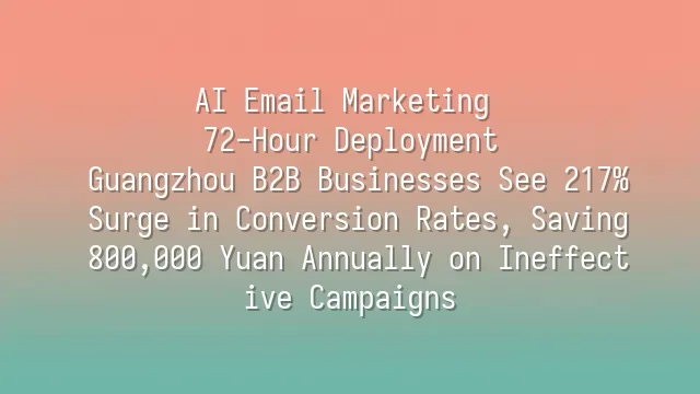 AI Email Marketing 72-Hour Deployment: Guangzhou B2B Businesses See 217% Surge in Conversion Rates, Saving 800,000 Yuan Annually on Ineffective Campaigns