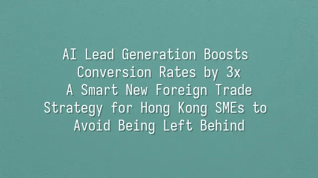 AI Lead Generation Boosts Conversion Rates by 3x: A Smart New Foreign Trade Strategy for Hong Kong SMEs to Avoid Being Left Behind