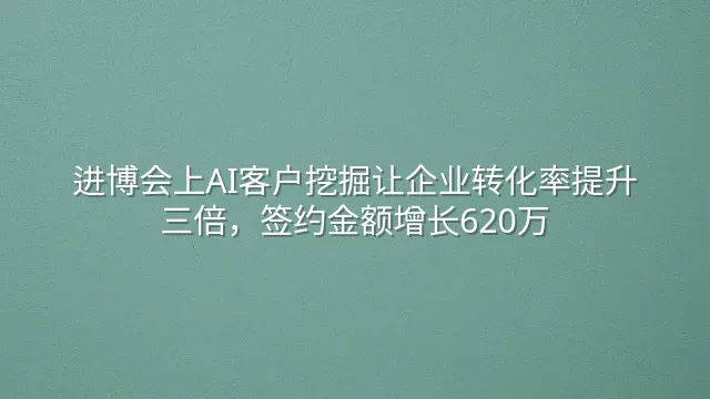 进博会上AI客户挖掘让企业转化率提升三倍，签约金额增长620万