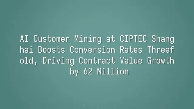 AI Customer Mining at CIPTEC Shanghai Boosts Conversion Rates Threefold, Driving Contract Value Growth by 62 Million