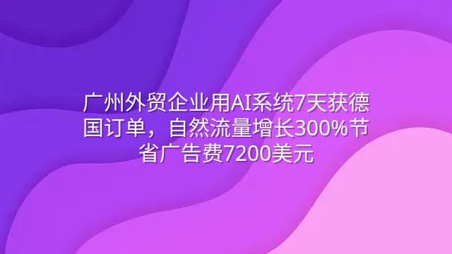 广州外贸企业用AI系统7天获德国订单，自然流量增长300%节省广告费7200美元