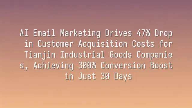AI Email Marketing Drives 47% Drop in Customer Acquisition Costs for Tianjin Industrial Goods Companies, Achieving 300% Conversion Boost in Just 30 Days