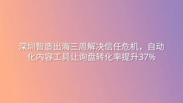 深圳智造出海三周解决信任危机，自动化内容工具让询盘转化率提升37%