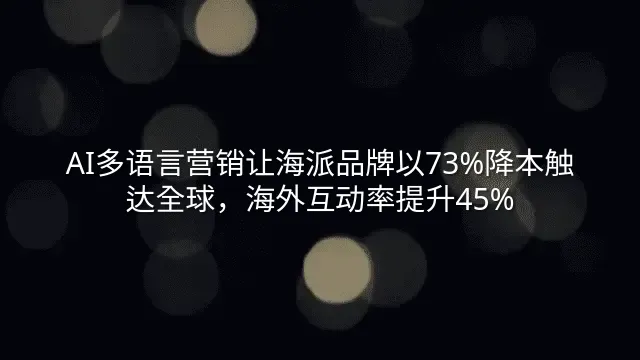 AI多语言营销让海派品牌以73%降本触达全球，海外互动率提升45%