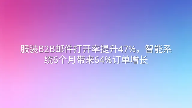 服装B2B邮件打开率提升47%，智能系统6个月带来64%订单增长