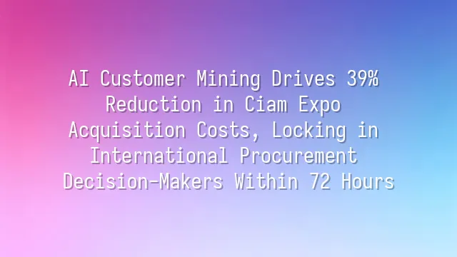 AI Customer Mining Drives 39% Reduction in Ciam Expo Acquisition Costs, Locking in International Procurement Decision-Makers Within 72 Hours