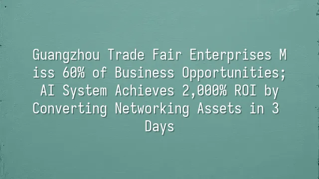 Guangzhou Trade Fair Enterprises Miss 60% of Business Opportunities; AI System Achieves 2,000% ROI by Converting Networking Assets in 3 Days