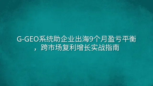 G-GEO系统助企业出海9个月盈亏平衡，跨市场复利增长实战指南