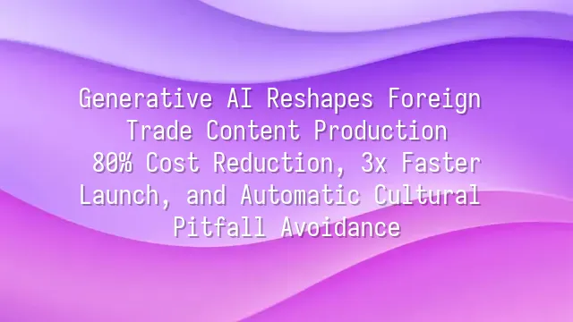 Generative AI Reshapes Foreign Trade Content Production: 80% Cost Reduction, 3x Faster Launch, and Automatic Cultural Pitfall Avoidance