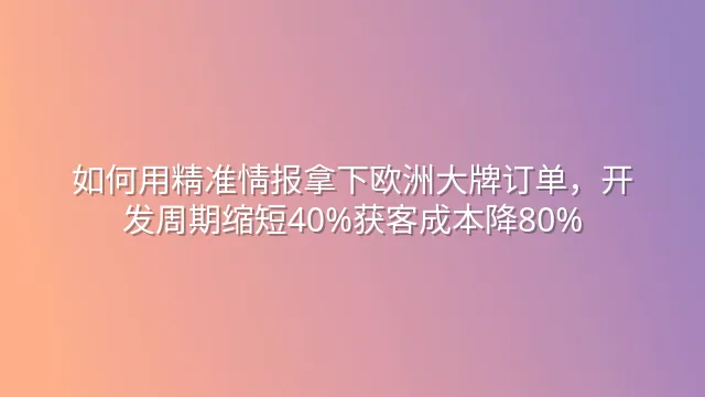 如何用精准情报拿下欧洲大牌订单，开发周期缩短40%获客成本降80%