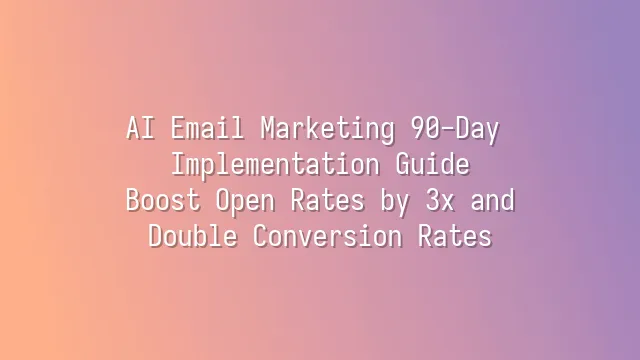 AI Email Marketing 90-Day Implementation Guide: Boost Open Rates by 3x and Double Conversion Rates