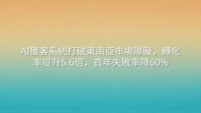 AI獲客系統打破東南亞市場障礙，轉化率提升5.6倍，首年失敗率降60%