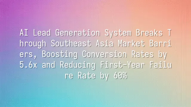 AI Lead Generation System Breaks Through Southeast Asia Market Barriers, Boosting Conversion Rates by 5.6x and Reducing First-Year Failure Rate by 60%