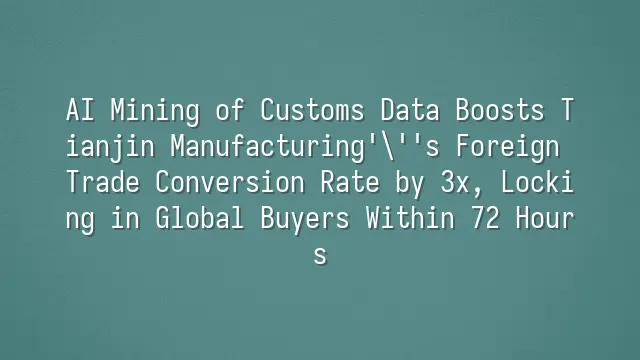 AI Mining of Customs Data Boosts Tianjin Manufacturing's Foreign Trade Conversion Rate by 3x, Locking in Global Buyers Within 72 Hours
