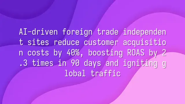AI-driven foreign trade independent sites reduce customer acquisition costs by 40%, boosting ROAS by 2.3 times in 90 days and igniting global traffic